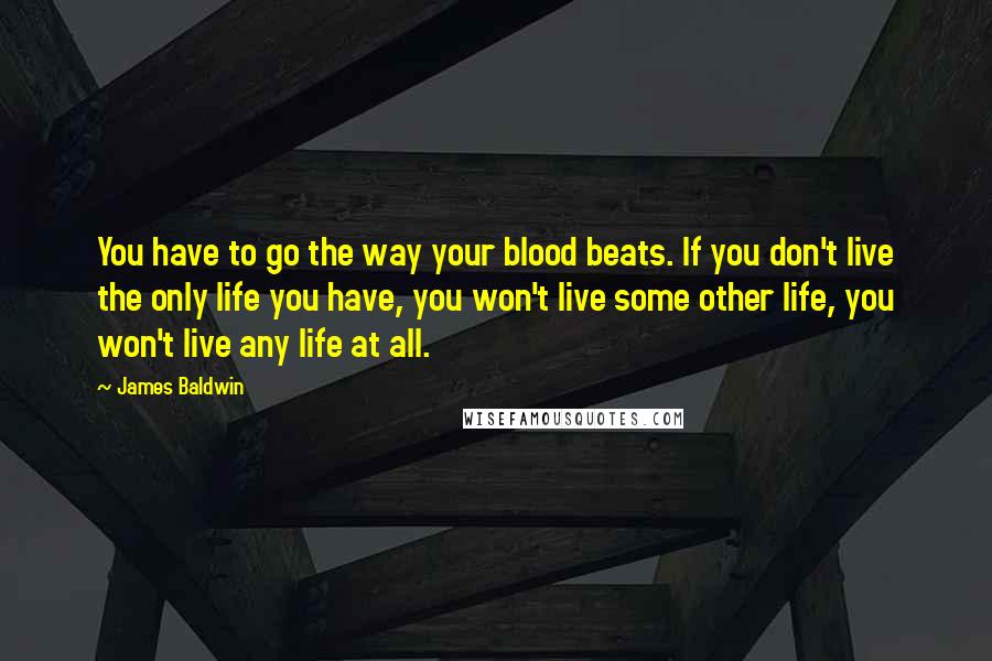 James Baldwin Quotes: You have to go the way your blood beats. If you don't live the only life you have, you won't live some other life, you won't live any life at all.