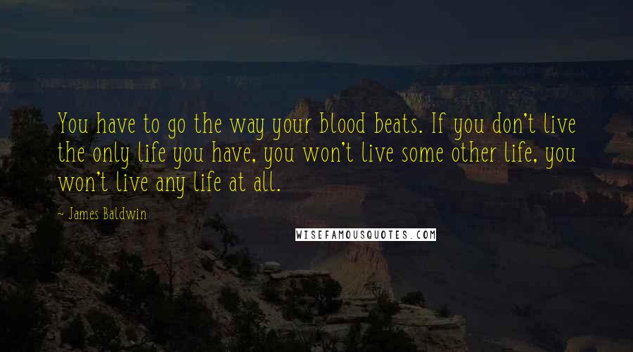 James Baldwin Quotes: You have to go the way your blood beats. If you don't live the only life you have, you won't live some other life, you won't live any life at all.