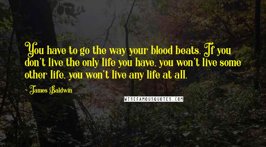 James Baldwin Quotes: You have to go the way your blood beats. If you don't live the only life you have, you won't live some other life, you won't live any life at all.