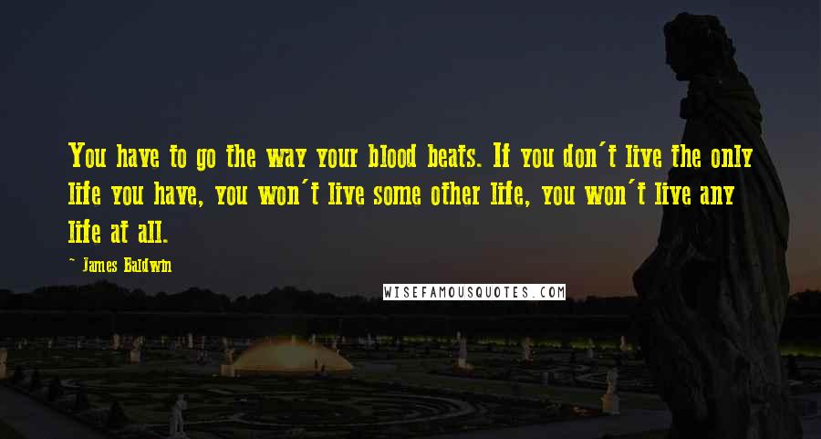 James Baldwin Quotes: You have to go the way your blood beats. If you don't live the only life you have, you won't live some other life, you won't live any life at all.