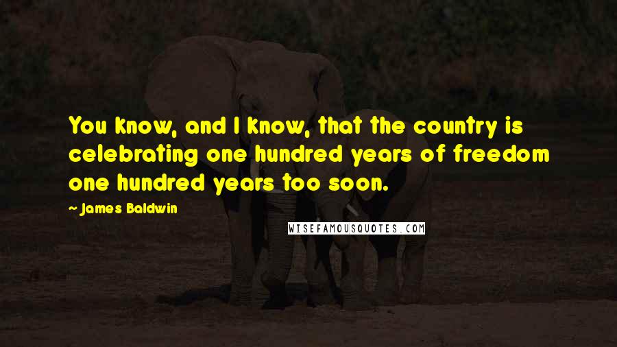 James Baldwin Quotes: You know, and I know, that the country is celebrating one hundred years of freedom one hundred years too soon.