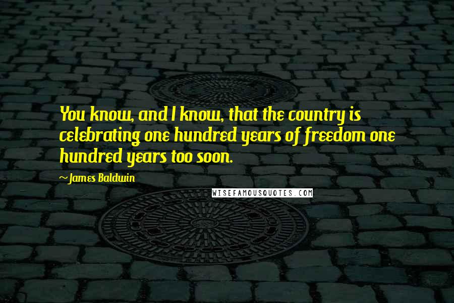 James Baldwin Quotes: You know, and I know, that the country is celebrating one hundred years of freedom one hundred years too soon.