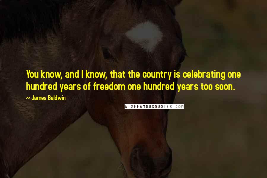 James Baldwin Quotes: You know, and I know, that the country is celebrating one hundred years of freedom one hundred years too soon.