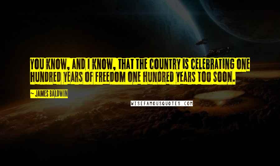 James Baldwin Quotes: You know, and I know, that the country is celebrating one hundred years of freedom one hundred years too soon.