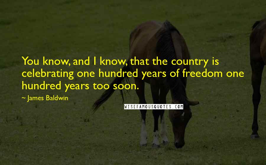 James Baldwin Quotes: You know, and I know, that the country is celebrating one hundred years of freedom one hundred years too soon.