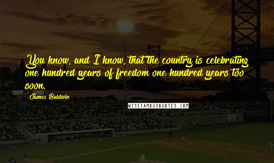 James Baldwin Quotes: You know, and I know, that the country is celebrating one hundred years of freedom one hundred years too soon.