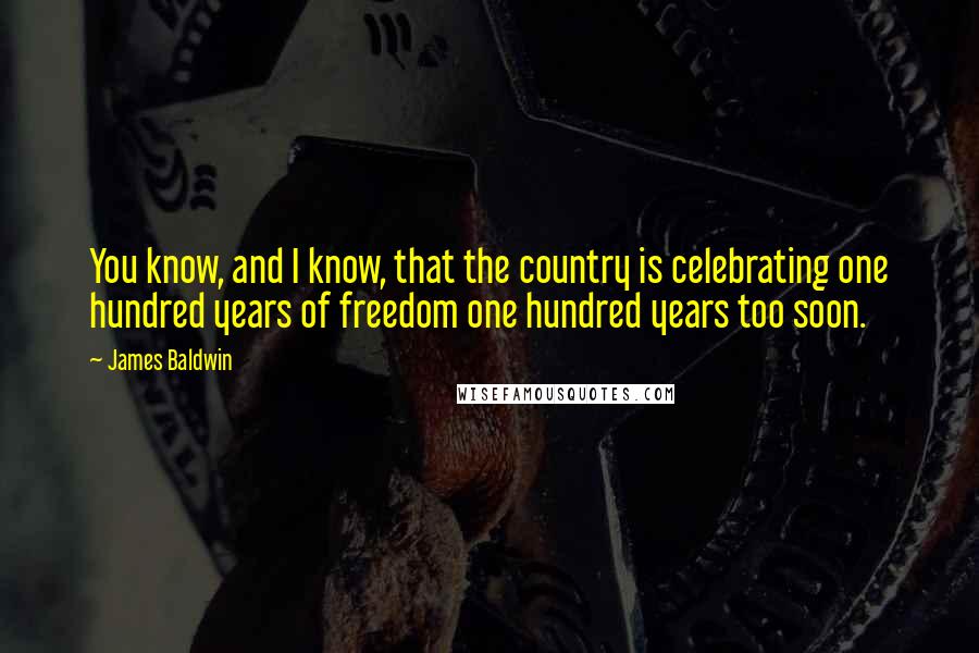 James Baldwin Quotes: You know, and I know, that the country is celebrating one hundred years of freedom one hundred years too soon.