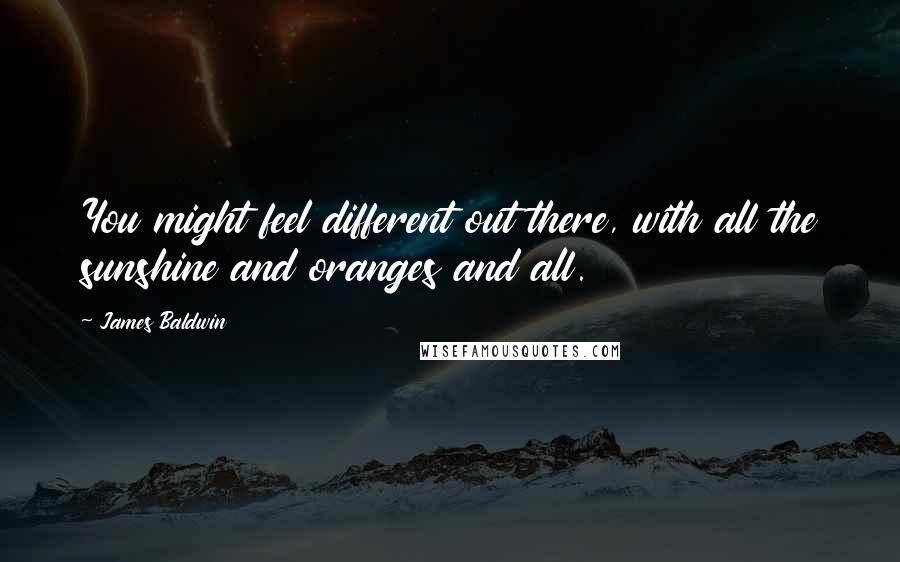 James Baldwin Quotes: You might feel different out there, with all the sunshine and oranges and all.