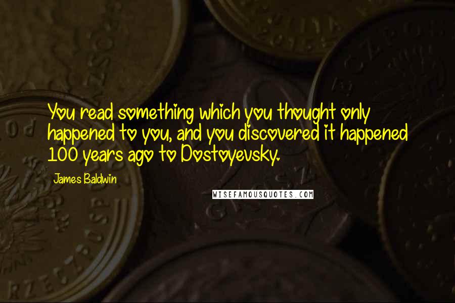 James Baldwin Quotes: You read something which you thought only happened to you, and you discovered it happened 100 years ago to Dostoyevsky.