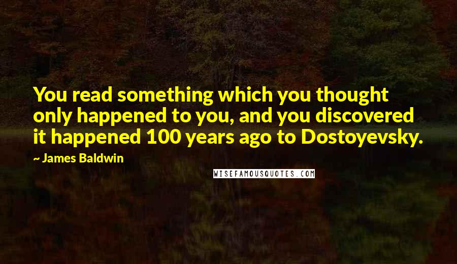 James Baldwin Quotes: You read something which you thought only happened to you, and you discovered it happened 100 years ago to Dostoyevsky.