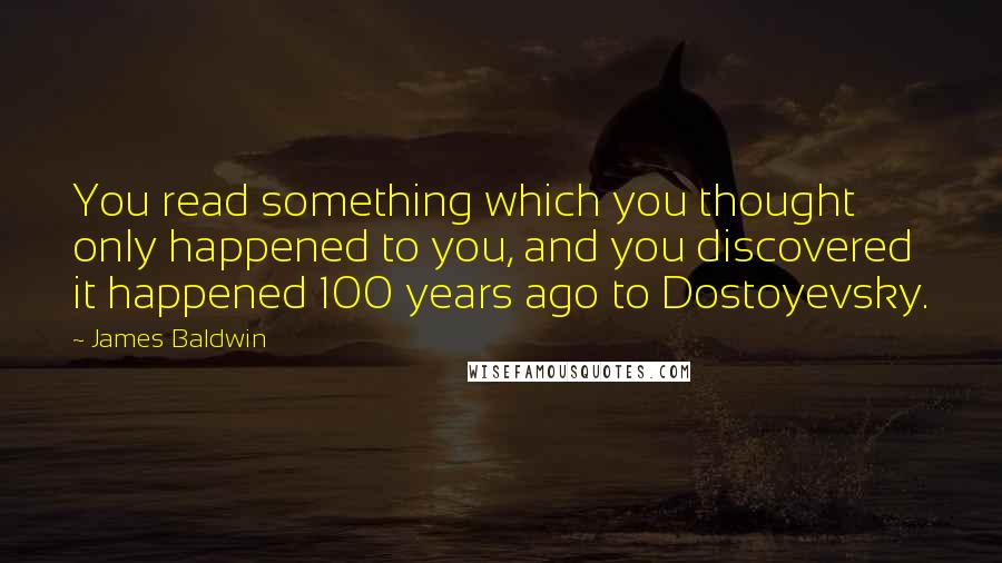 James Baldwin Quotes: You read something which you thought only happened to you, and you discovered it happened 100 years ago to Dostoyevsky.