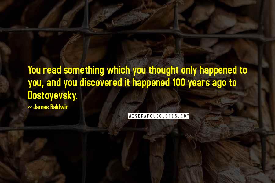 James Baldwin Quotes: You read something which you thought only happened to you, and you discovered it happened 100 years ago to Dostoyevsky.