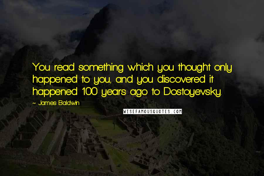 James Baldwin Quotes: You read something which you thought only happened to you, and you discovered it happened 100 years ago to Dostoyevsky.