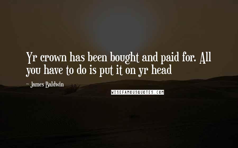 James Baldwin Quotes: Yr crown has been bought and paid for. All you have to do is put it on yr head