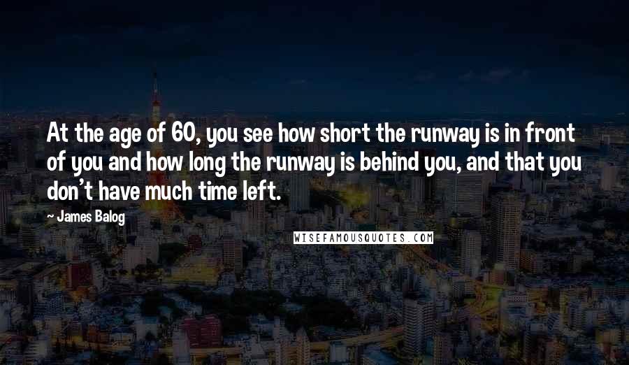 James Balog Quotes: At the age of 60, you see how short the runway is in front of you and how long the runway is behind you, and that you don't have much time left.