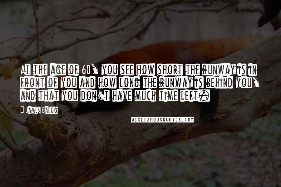James Balog Quotes: At the age of 60, you see how short the runway is in front of you and how long the runway is behind you, and that you don't have much time left.