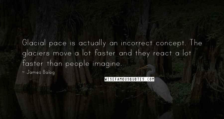 James Balog Quotes: Glacial pace is actually an incorrect concept. The glaciers move a lot faster and they react a lot faster than people imagine.