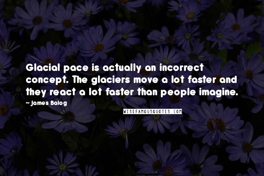 James Balog Quotes: Glacial pace is actually an incorrect concept. The glaciers move a lot faster and they react a lot faster than people imagine.