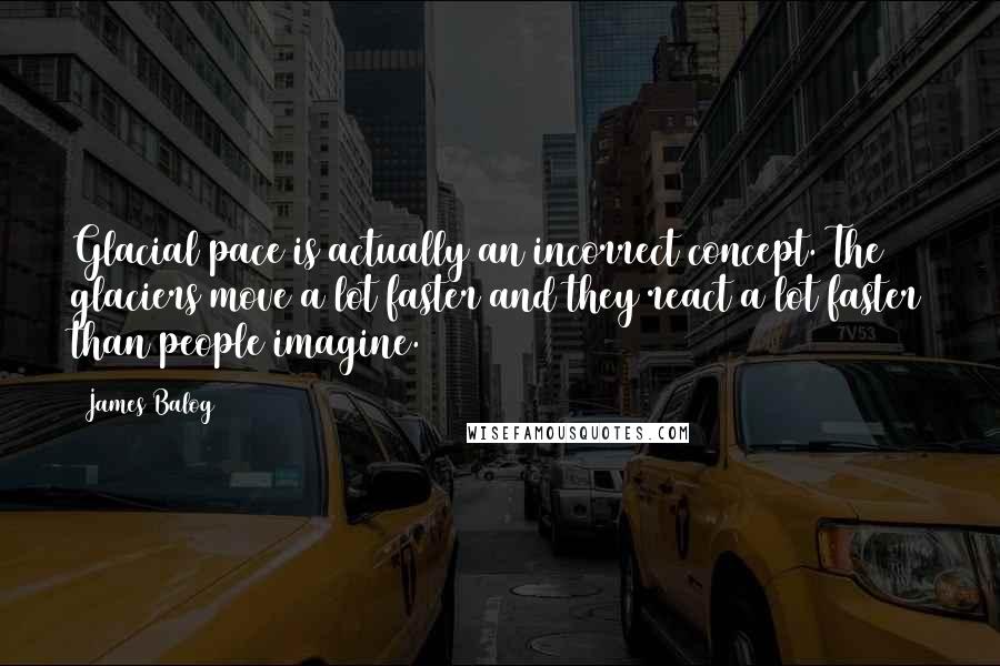 James Balog Quotes: Glacial pace is actually an incorrect concept. The glaciers move a lot faster and they react a lot faster than people imagine.