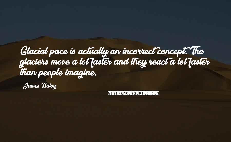 James Balog Quotes: Glacial pace is actually an incorrect concept. The glaciers move a lot faster and they react a lot faster than people imagine.