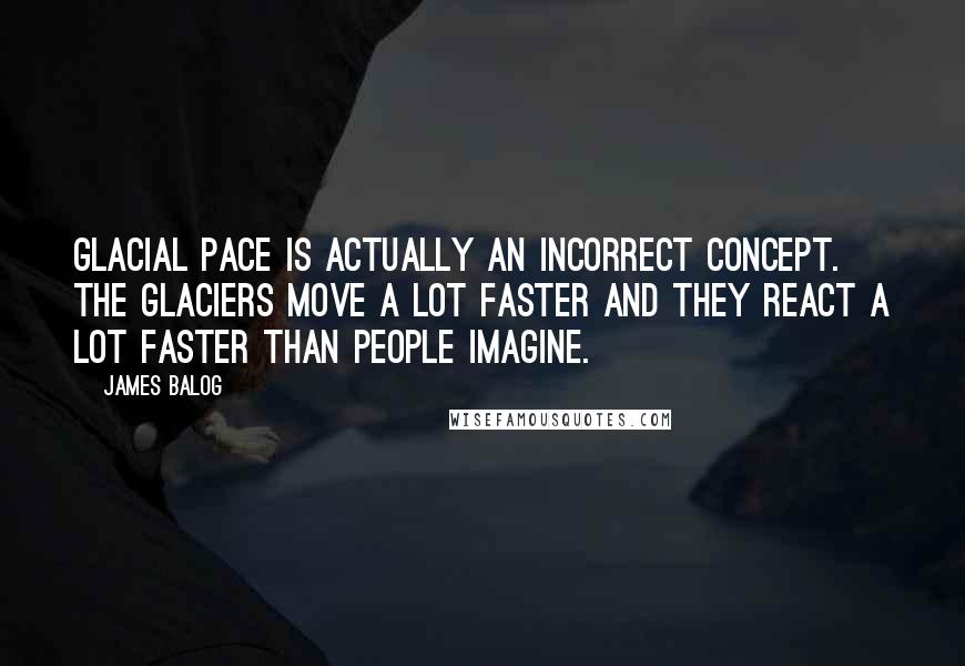 James Balog Quotes: Glacial pace is actually an incorrect concept. The glaciers move a lot faster and they react a lot faster than people imagine.