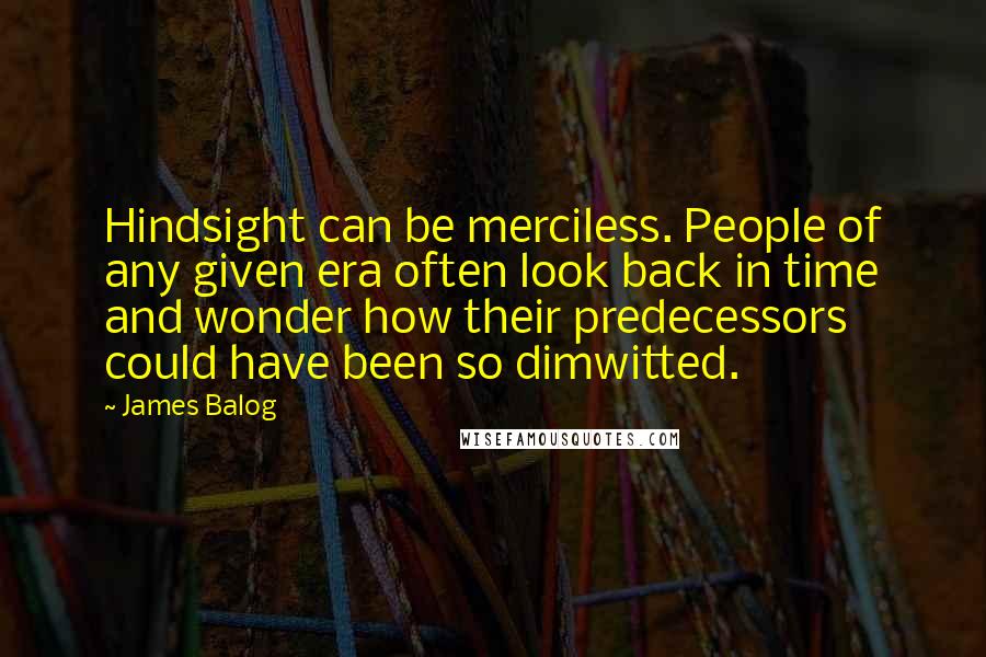 James Balog Quotes: Hindsight can be merciless. People of any given era often look back in time and wonder how their predecessors could have been so dimwitted.