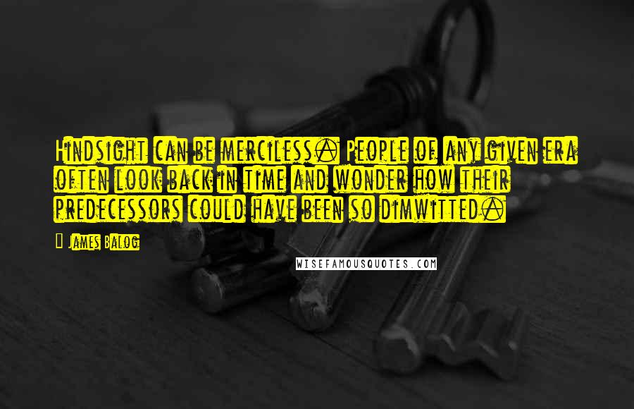 James Balog Quotes: Hindsight can be merciless. People of any given era often look back in time and wonder how their predecessors could have been so dimwitted.