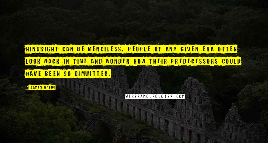 James Balog Quotes: Hindsight can be merciless. People of any given era often look back in time and wonder how their predecessors could have been so dimwitted.