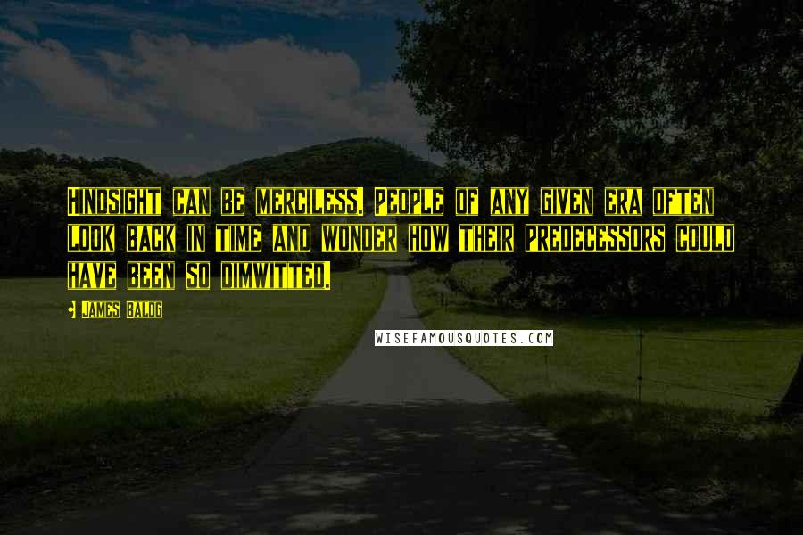 James Balog Quotes: Hindsight can be merciless. People of any given era often look back in time and wonder how their predecessors could have been so dimwitted.