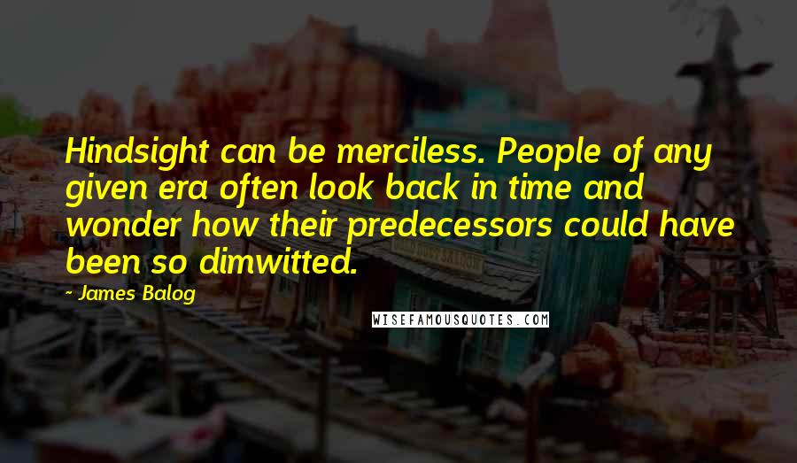 James Balog Quotes: Hindsight can be merciless. People of any given era often look back in time and wonder how their predecessors could have been so dimwitted.