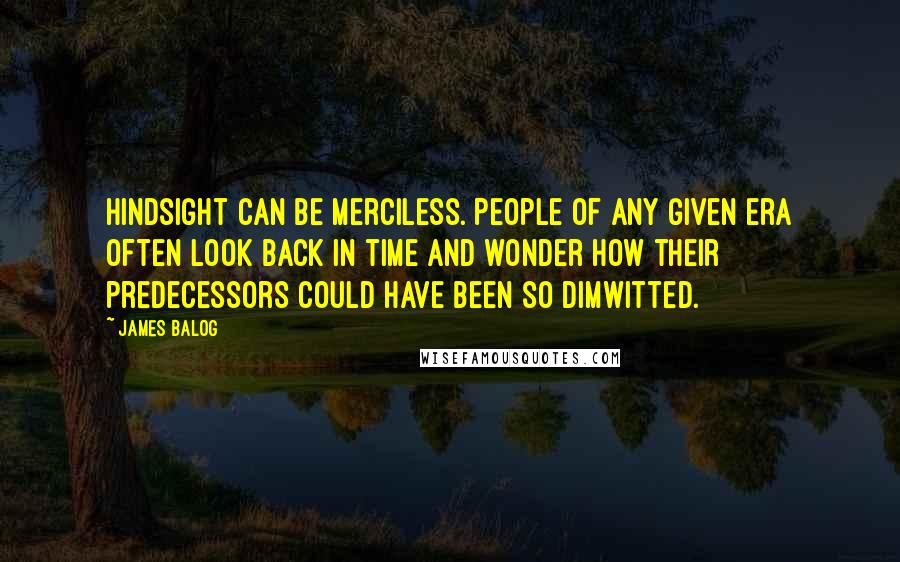 James Balog Quotes: Hindsight can be merciless. People of any given era often look back in time and wonder how their predecessors could have been so dimwitted.