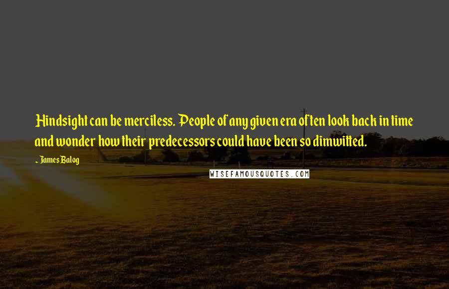 James Balog Quotes: Hindsight can be merciless. People of any given era often look back in time and wonder how their predecessors could have been so dimwitted.