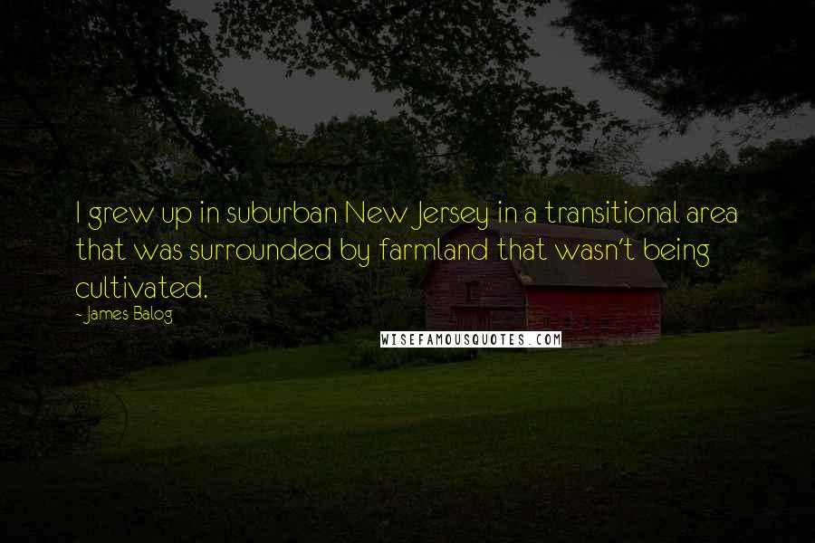 James Balog Quotes: I grew up in suburban New Jersey in a transitional area that was surrounded by farmland that wasn't being cultivated.