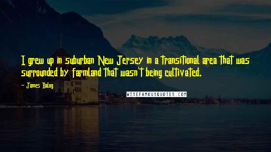 James Balog Quotes: I grew up in suburban New Jersey in a transitional area that was surrounded by farmland that wasn't being cultivated.