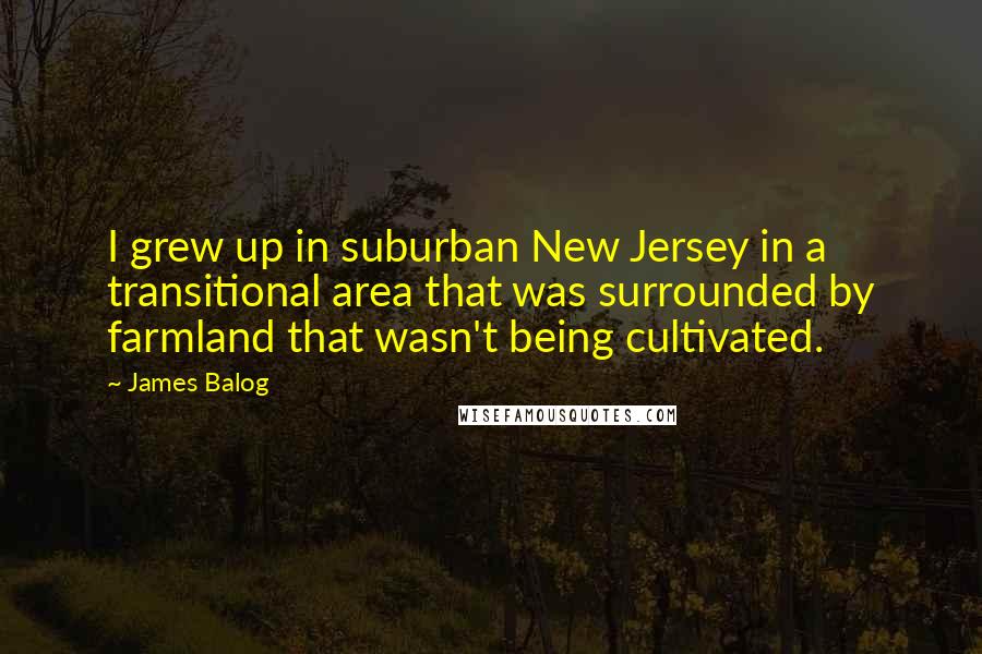 James Balog Quotes: I grew up in suburban New Jersey in a transitional area that was surrounded by farmland that wasn't being cultivated.