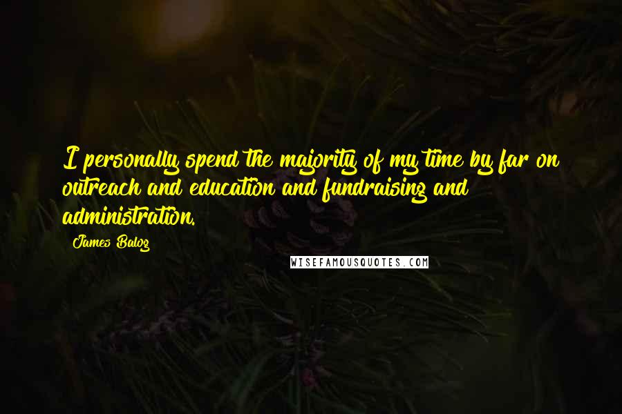 James Balog Quotes: I personally spend the majority of my time by far on outreach and education and fundraising and administration.