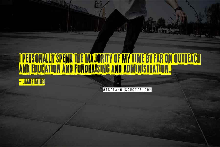 James Balog Quotes: I personally spend the majority of my time by far on outreach and education and fundraising and administration.