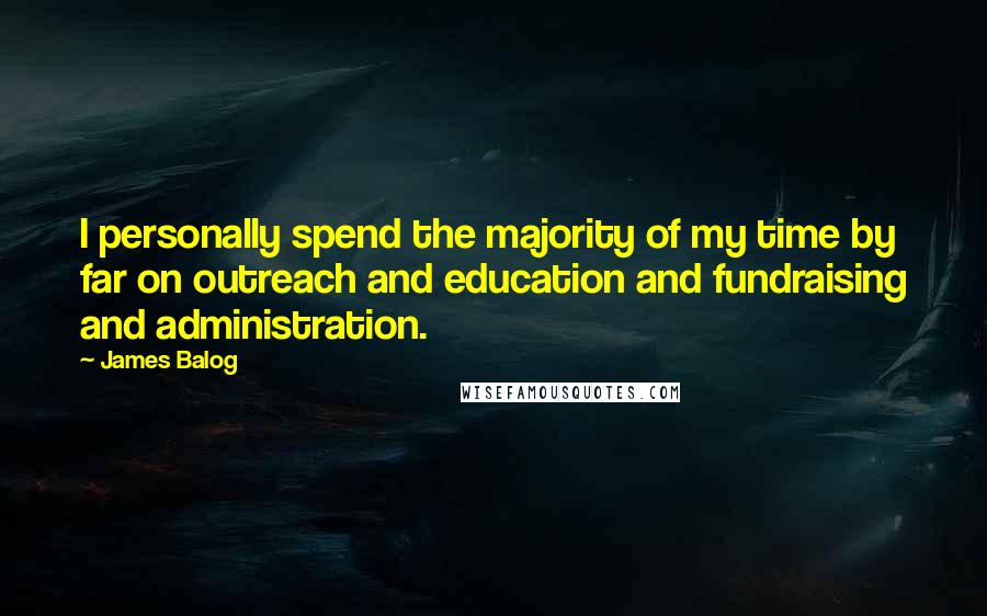 James Balog Quotes: I personally spend the majority of my time by far on outreach and education and fundraising and administration.