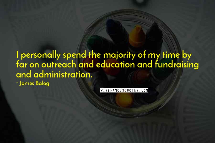 James Balog Quotes: I personally spend the majority of my time by far on outreach and education and fundraising and administration.