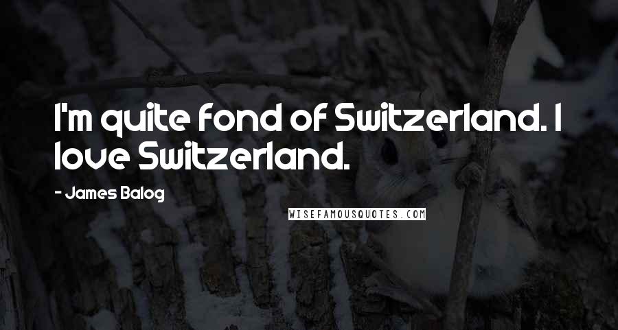 James Balog Quotes: I'm quite fond of Switzerland. I love Switzerland.