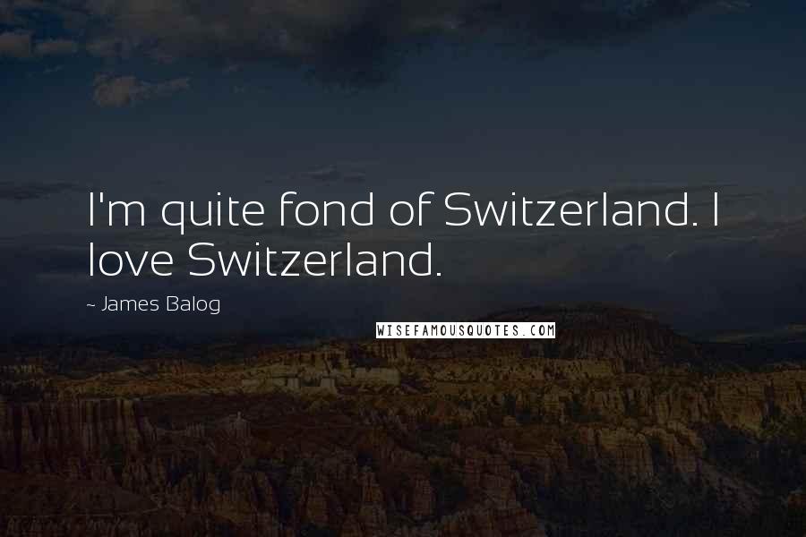 James Balog Quotes: I'm quite fond of Switzerland. I love Switzerland.