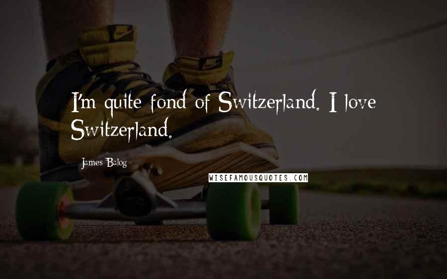James Balog Quotes: I'm quite fond of Switzerland. I love Switzerland.