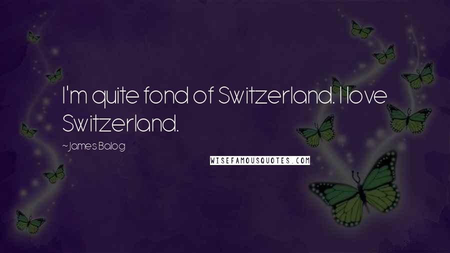 James Balog Quotes: I'm quite fond of Switzerland. I love Switzerland.