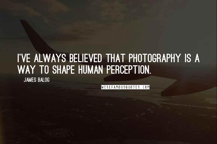 James Balog Quotes: I've always believed that photography is a way to shape human perception.