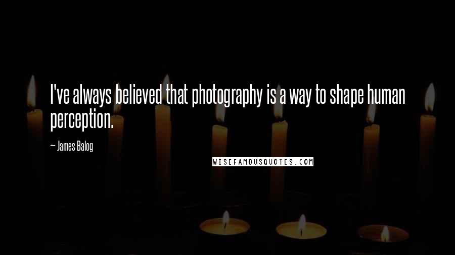 James Balog Quotes: I've always believed that photography is a way to shape human perception.