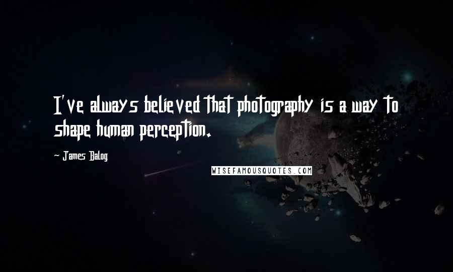 James Balog Quotes: I've always believed that photography is a way to shape human perception.