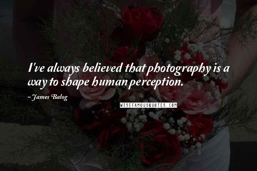 James Balog Quotes: I've always believed that photography is a way to shape human perception.