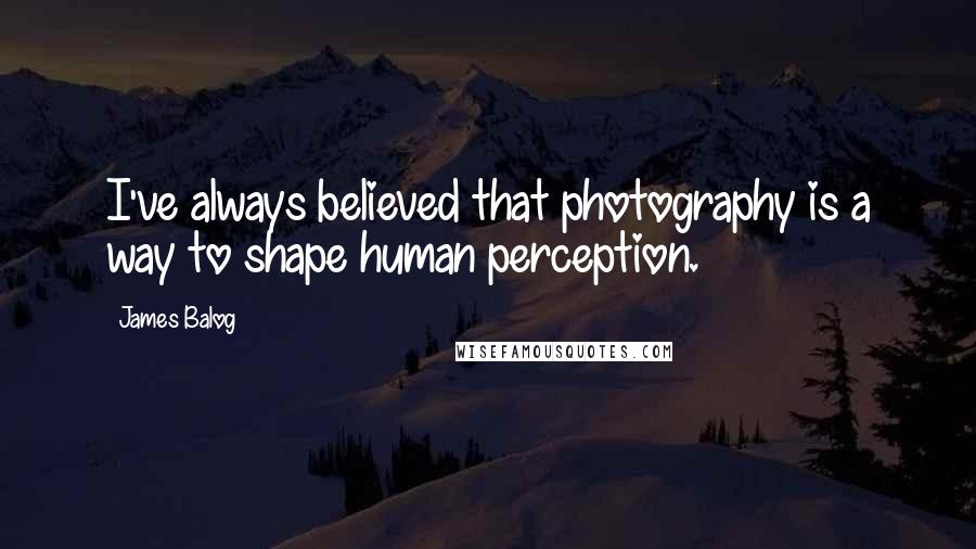 James Balog Quotes: I've always believed that photography is a way to shape human perception.