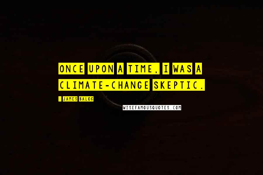 James Balog Quotes: Once upon a time, I was a climate-change skeptic.