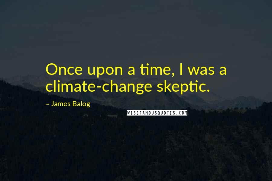 James Balog Quotes: Once upon a time, I was a climate-change skeptic.